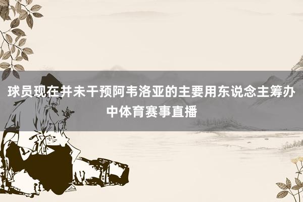 球员现在并未干预阿韦洛亚的主要用东说念主筹办中体育赛事直播