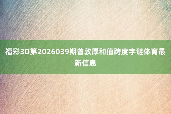 福彩3D第2026039期曾敦厚和值跨度字谜体育最新信息