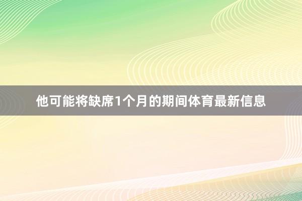 他可能将缺席1个月的期间体育最新信息