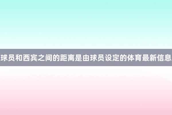 球员和西宾之间的距离是由球员设定的体育最新信息