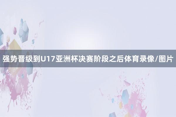 强势晋级到U17亚洲杯决赛阶段之后体育录像/图片