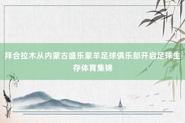拜合拉木从内蒙古盛乐蒙羊足球俱乐部开启足球生存体育集锦