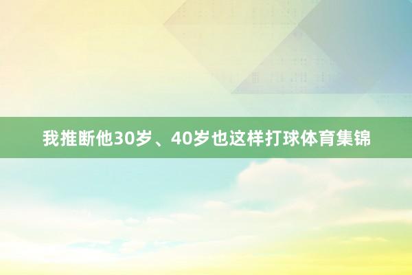 我推断他30岁、40岁也这样打球体育集锦