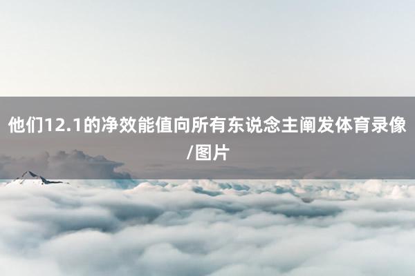 他们12.1的净效能值向所有东说念主阐发体育录像/图片