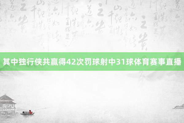 其中独行侠共赢得42次罚球射中31球体育赛事直播