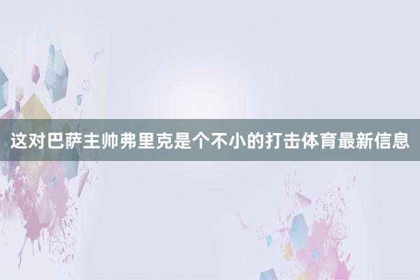 这对巴萨主帅弗里克是个不小的打击体育最新信息