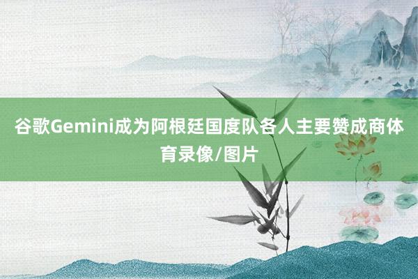 谷歌Gemini成为阿根廷国度队各人主要赞成商体育录像/图片