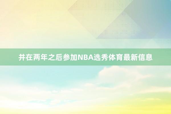 并在两年之后参加NBA选秀体育最新信息