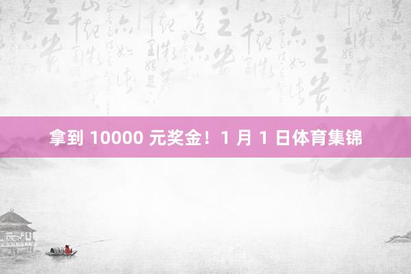 拿到 10000 元奖金！1 月 1 日体育集锦