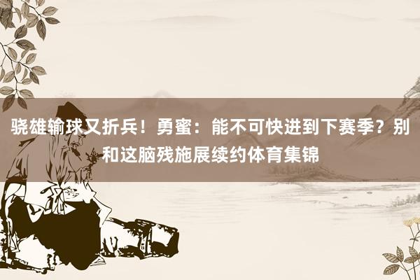 骁雄输球又折兵！勇蜜：能不可快进到下赛季？别和这脑残施展续约体育集锦