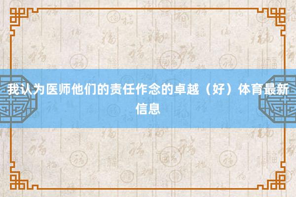 我认为医师他们的责任作念的卓越(好)体育最新信息