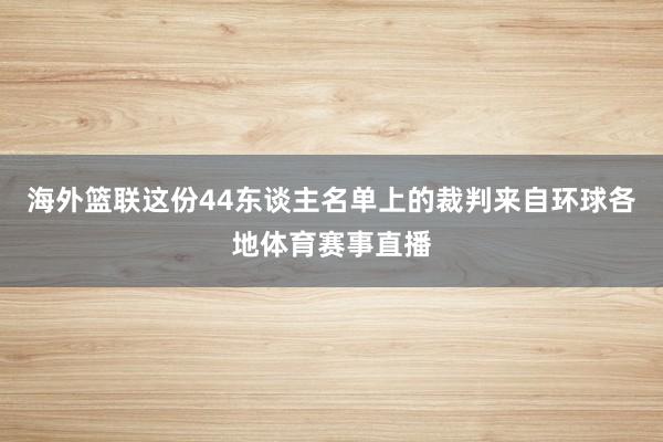 海外篮联这份44东谈主名单上的裁判来自环球各地体育赛事直播