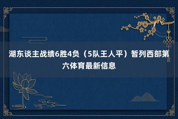 湖东谈主战绩6胜4负（5队王人平）暂列西部第六体育最新信息