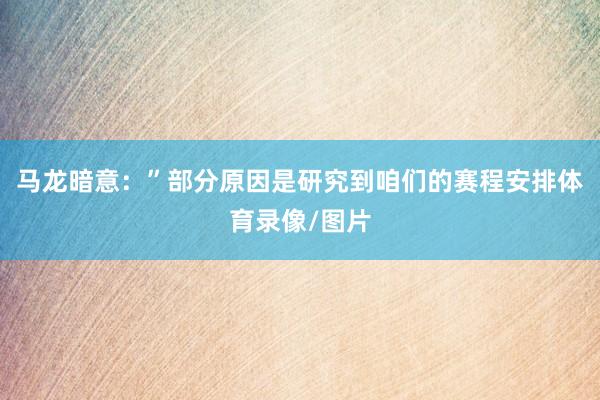 马龙暗意:”部分原因是研究到咱们的赛程安排体育录像/图片