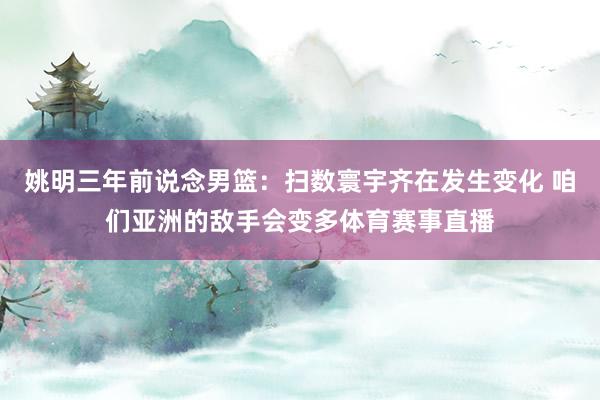 姚明三年前说念男篮：扫数寰宇齐在发生变化 咱们亚洲的敌手会变多体育赛事直播