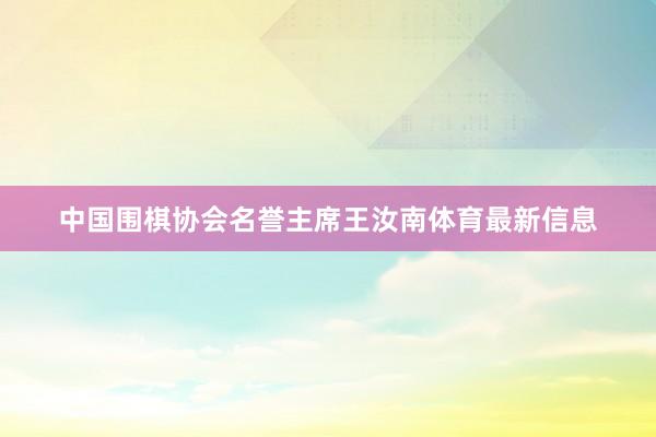 中国围棋协会名誉主席王汝南体育最新信息