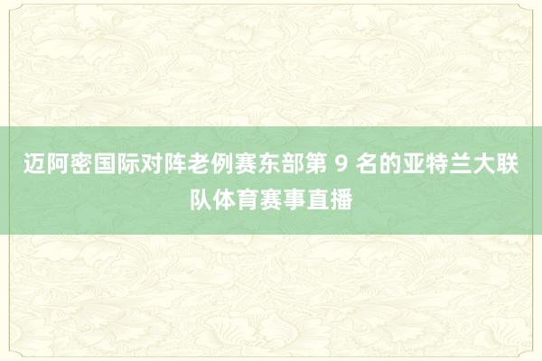 迈阿密国际对阵老例赛东部第 9 名的亚特兰大联队体育赛事直播