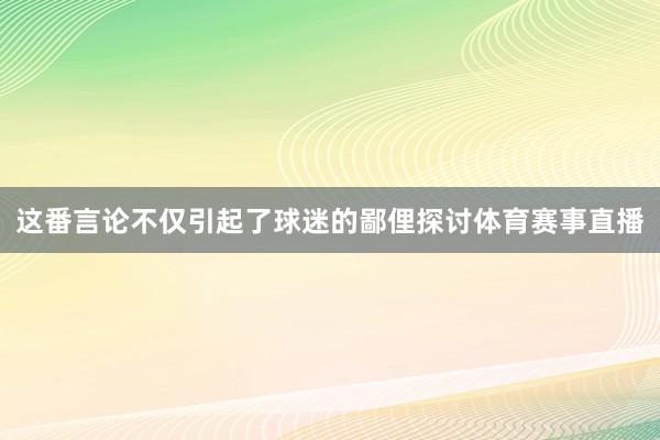 这番言论不仅引起了球迷的鄙俚探讨体育赛事直播