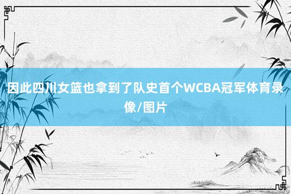 因此四川女篮也拿到了队史首个WCBA冠军体育录像/图片