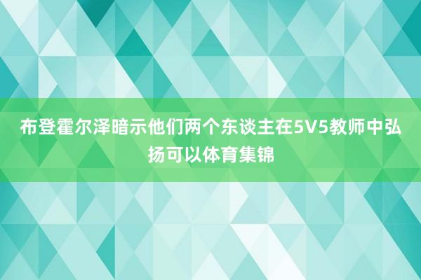 布登霍尔泽暗示他们两个东谈主在5V5教师中弘扬可以体育集锦