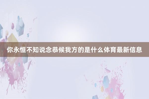 你永恒不知说念恭候我方的是什么体育最新信息