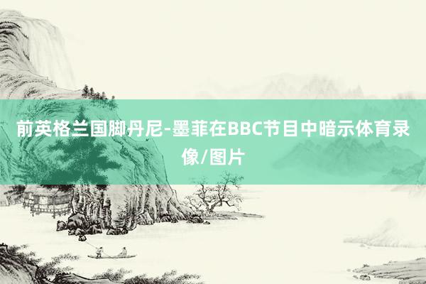 前英格兰国脚丹尼-墨菲在BBC节目中暗示体育录像/图片
