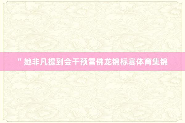 ”她非凡提到会干预雪佛龙锦标赛体育集锦