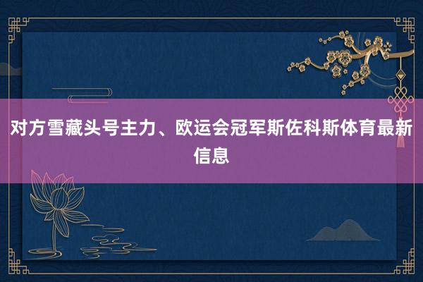 对方雪藏头号主力、欧运会冠军斯佐科斯体育最新信息