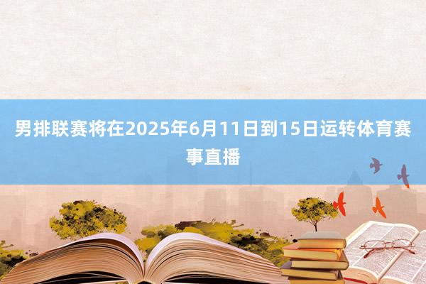 男排联赛将在2025年6月11日到15日运转体育赛事直播