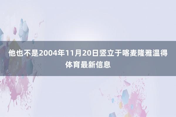 他也不是2004年11月20日竖立于喀麦隆雅温得体育最新信息